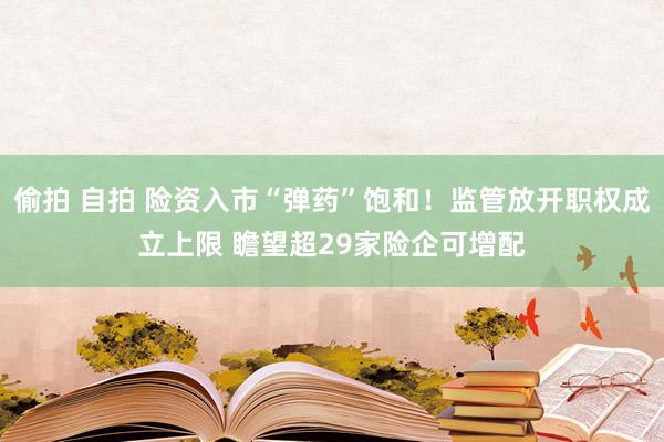 偷拍 自拍 险资入市“弹药”饱和！监管放开职权成立上限 瞻望超29家险企可增配