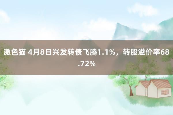激色猫 4月8日兴发转债飞腾1.1%，转股溢价率68.72%