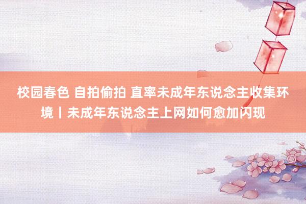 校园春色 自拍偷拍 直率未成年东说念主收集环境丨未成年东说念主上网如何愈加闪现