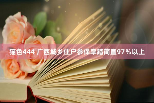 猫色444 广西城乡住户参保率踏简直97％以上