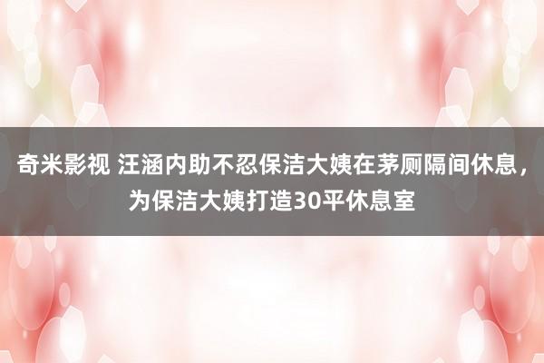 奇米影视 汪涵内助不忍保洁大姨在茅厕隔间休息，为保洁大姨打造30平休息室