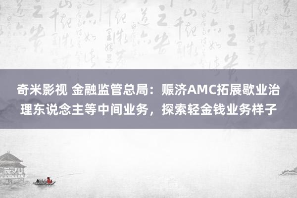 奇米影视 金融监管总局：赈济AMC拓展歇业治理东说念主等中间业务，探索轻金钱业务样子