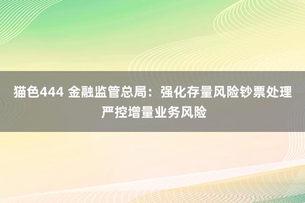 猫色444 金融监管总局：强化存量风险钞票处理 严控增量业务风险