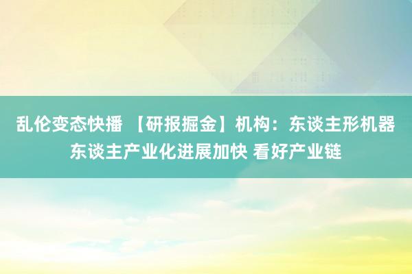 乱伦变态快播 【研报掘金】机构：东谈主形机器东谈主产业化进展加快 看好产业链
