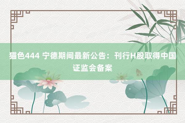 猫色444 宁德期间最新公告：刊行H股取得中国证监会备案