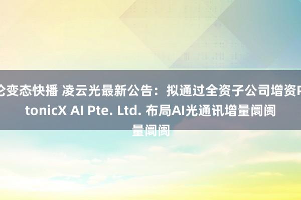 乱伦变态快播 凌云光最新公告：拟通过全资子公司增资PhotonicX AI Pte. Ltd. 布局AI光通讯增量阛阓