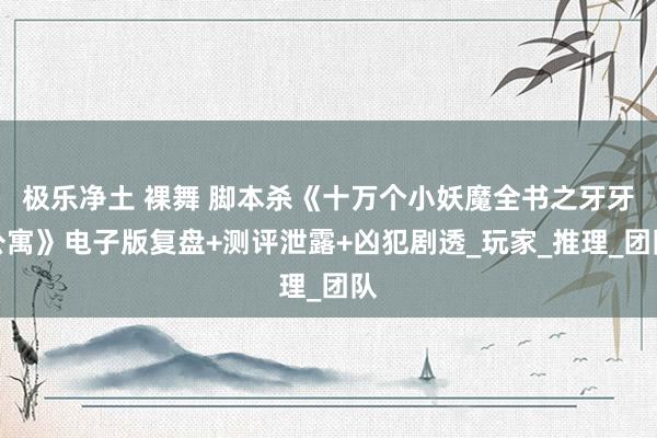 极乐净土 裸舞 脚本杀《十万个小妖魔全书之牙牙公寓》电子版复盘+测评泄露+凶犯剧透_玩家_推理_团队