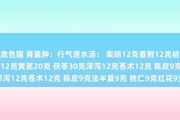 激色猫 肾囊肿：行气逐水汤： 柴胡12克香附12克桔梗12克 枳壳12克木香12克黄芪20克 茯苓30克泽泻12克苍术12克 陈皮9克法半夏9克 桃仁9克红花9克