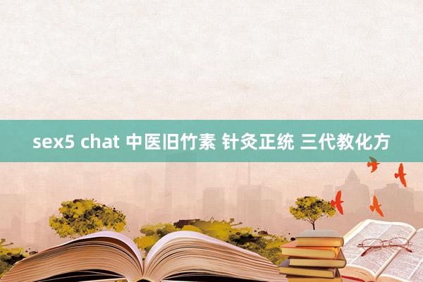 sex5 chat 中医旧竹素 针灸正统 三代教化方
