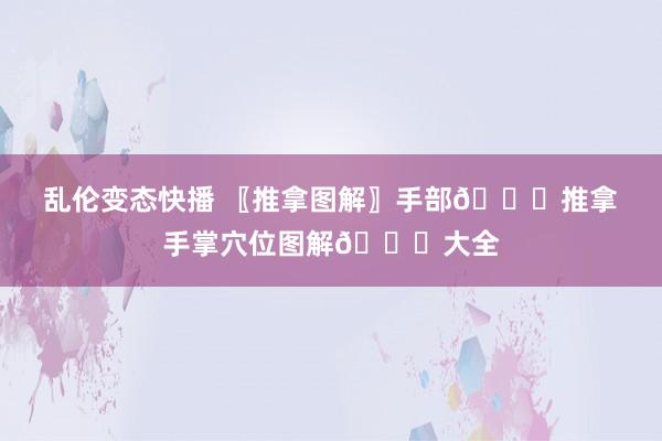 乱伦变态快播 〖推拿图解〗手部👋推拿手掌穴位图解👋大全