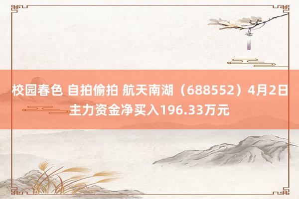 校园春色 自拍偷拍 航天南湖（688552）4月2日主力资金净买入196.33万元