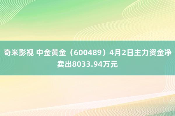 奇米影视 中金黄金（600489）4月2日主力资金净卖出8033.94万元