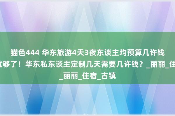 猫色444 华东旅游4天3夜东谈主均预算几许钱？这篇就够了！华东私东谈主定制几天需要几许钱？_丽丽_住宿_古镇