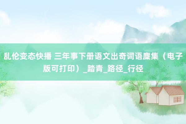 乱伦变态快播 三年事下册语文出奇词语麇集（电子版可打印）_踏青_路径_行径