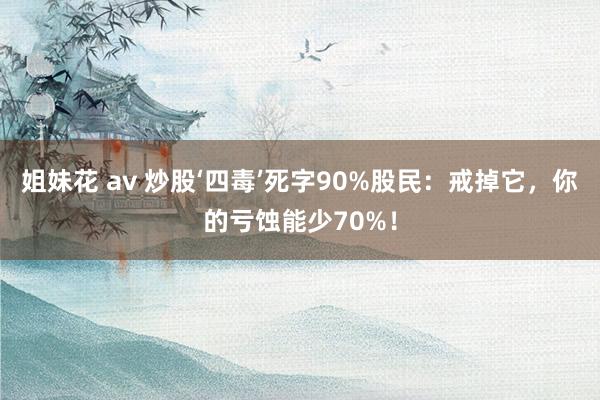 姐妹花 av 炒股‘四毒’死字90%股民：戒掉它，你的亏蚀能少70%！