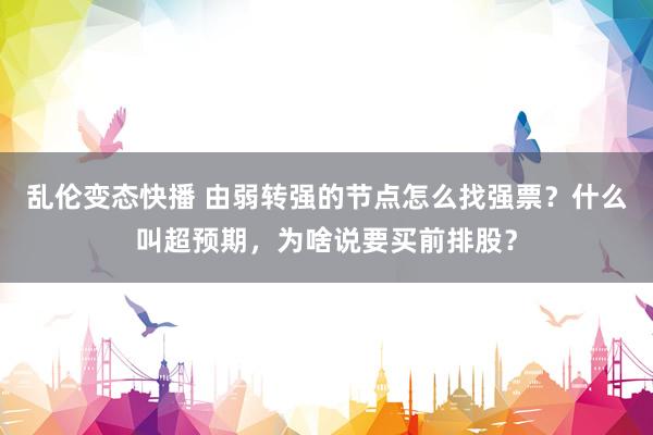 乱伦变态快播 由弱转强的节点怎么找强票？什么叫超预期，为啥说要买前排股？