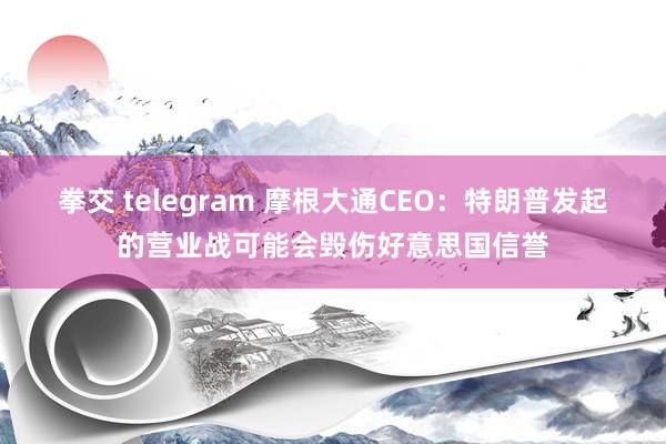 拳交 telegram 摩根大通CEO：特朗普发起的营业战可能会毁伤好意思国信誉