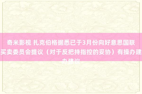 奇米影视 扎克伯格据悉已于3月份向好意思国联邦买卖委员会提议（对于反把持指控的妥协）有操办建议