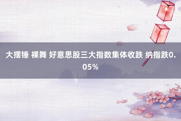 大摆锤 裸舞 好意思股三大指数集体收跌 纳指跌0.05%