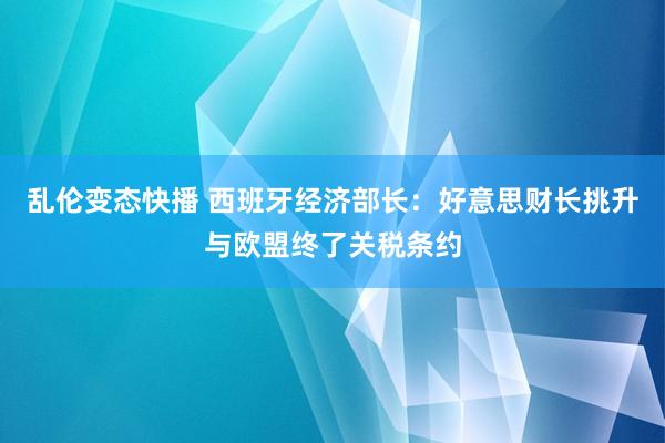 乱伦变态快播 西班牙经济部长：好意思财长挑升与欧盟终了关税条约
