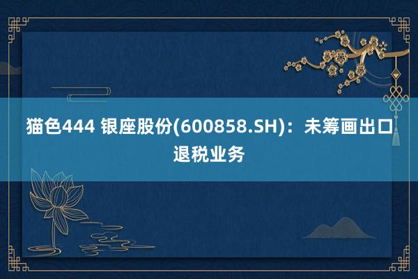 猫色444 银座股份(600858.SH)：未筹画出口退税业务