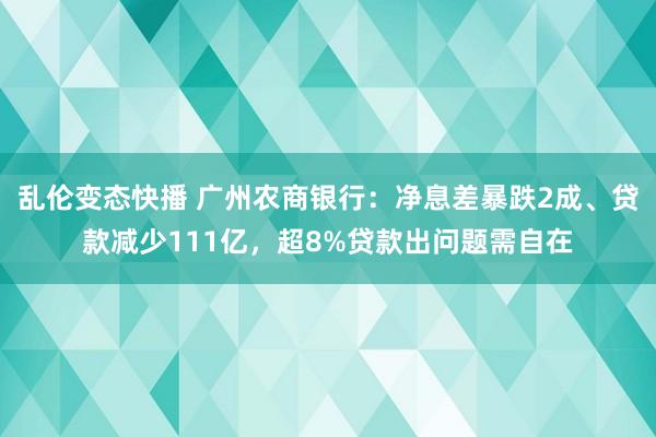 乱伦变态快播 广州农商银行：净息差暴跌2成、贷款减少111亿，超8%贷款出问题需自在