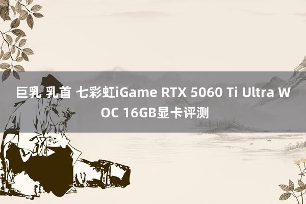 巨乳 乳首 七彩虹iGame RTX 5060 Ti Ultra W OC 16GB显卡评测
