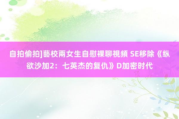 自拍偷拍]藝校兩女生自慰裸聊視頻 SE移除《纵欲沙加2：七英杰的复仇》D加密时代
