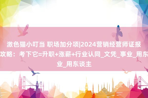 激色猫小叮当 职场加分项|2024营销经营师证报考全攻略：考下它=升职+涨薪+行业认同_文凭_事业_用东谈主