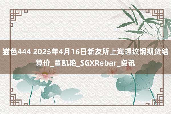 猫色444 2025年4月16日新友所上海螺纹钢期货结算价_董凯艳_SGXRebar_资讯