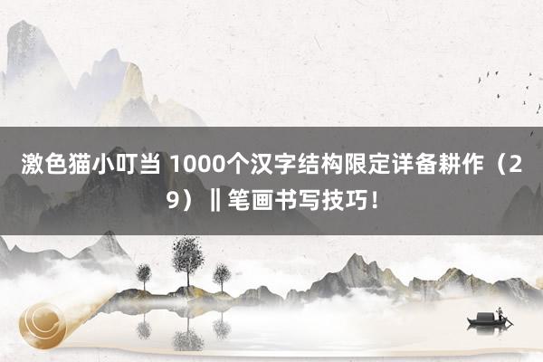 激色猫小叮当 1000个汉字结构限定详备耕作（29）‖笔画书写技巧！