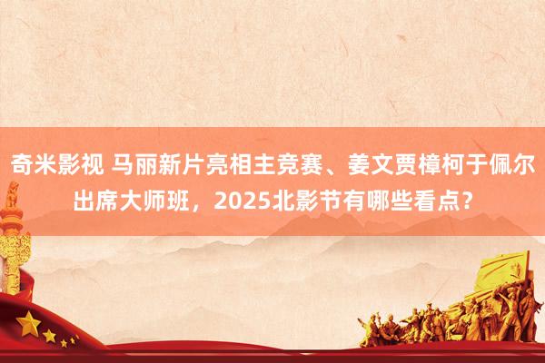 奇米影视 马丽新片亮相主竞赛、姜文贾樟柯于佩尔出席大师班，2025北影节有哪些看点？