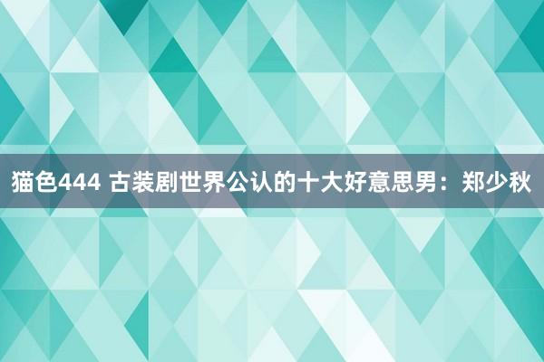 猫色444 古装剧世界公认的十大好意思男：郑少秋