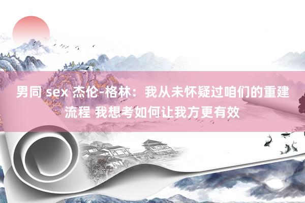 男同 sex 杰伦-格林：我从未怀疑过咱们的重建流程 我想考如何让我方更有效