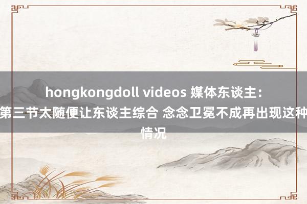 hongkongdoll videos 媒体东谈主：辽宁第三节太随便让东谈主综合 念念卫冕不成再出现这种情况