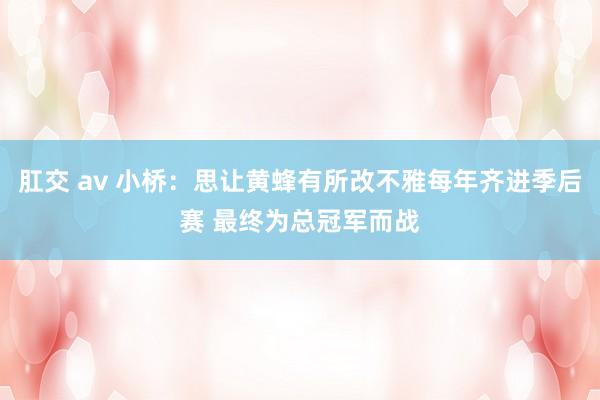 肛交 av 小桥：思让黄蜂有所改不雅每年齐进季后赛 最终为总冠军而战