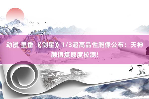 动漫 里番 《剑星》1/3超高品性雕像公布：天神颜值复原度拉满!