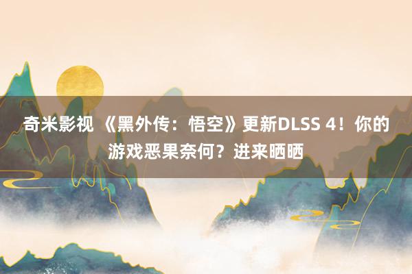 奇米影视 《黑外传：悟空》更新DLSS 4！你的游戏恶果奈何？进来晒晒