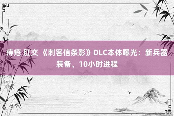 痔疮 肛交 《刺客信条影》DLC本体曝光：新兵器装备、10小时进程