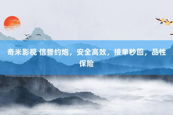 奇米影视 信誉约炮，安全高效，接单秒回，品性保险