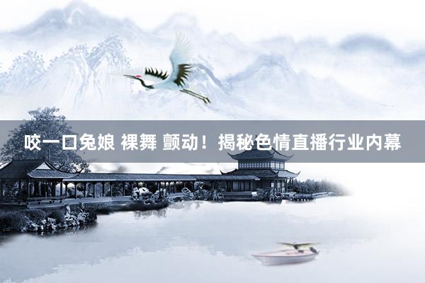 咬一口兔娘 裸舞 颤动！揭秘色情直播行业内幕