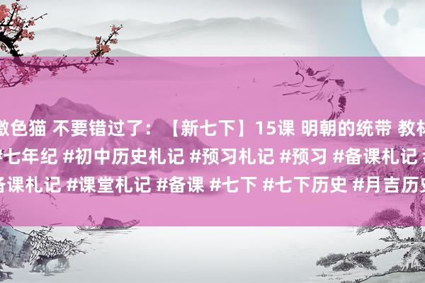 激色猫 不要错过了：【新七下】15课 明朝的统带 教材札记#历史 #初中历史 #七年纪 #初中历史札记 #预习札记 #预习 #备课札记 #课堂札记 #备课 #七下 #七下历史 #月吉历史 #月吉党 #初...