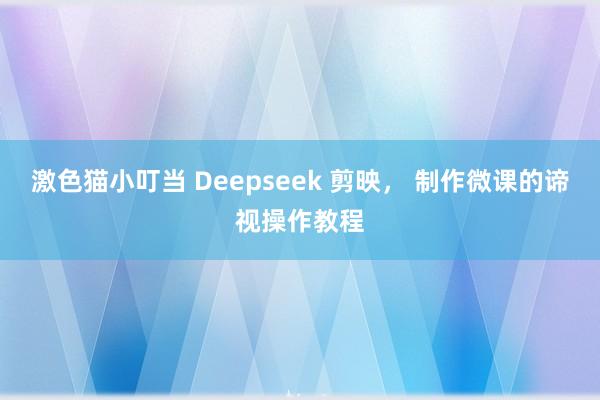 激色猫小叮当 Deepseek 剪映， 制作微课的谛视操作教程