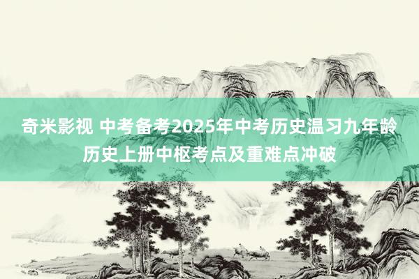 奇米影视 中考备考2025年中考历史温习九年龄历史上册中枢考点及重难点冲破