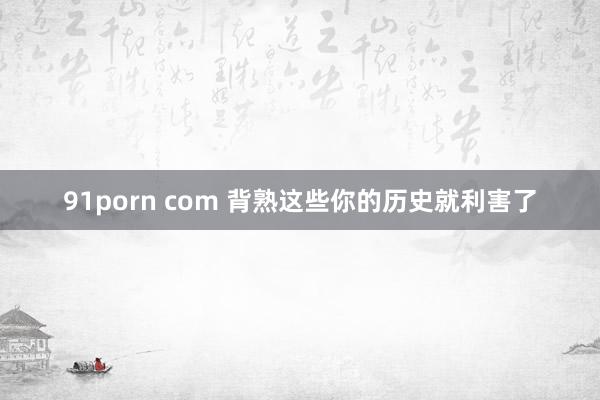 91porn com 背熟这些你的历史就利害了