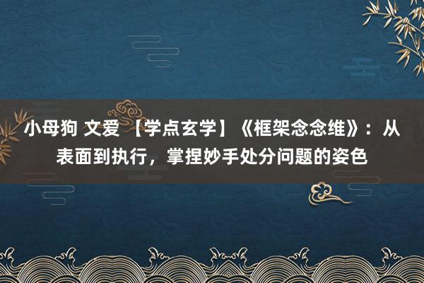 小母狗 文爱 【学点玄学】《框架念念维》：从表面到执行，掌捏妙手处分问题的姿色