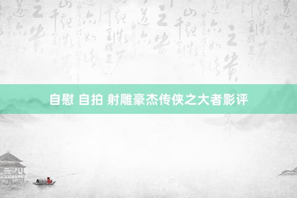 自慰 自拍 射雕豪杰传侠之大者影评