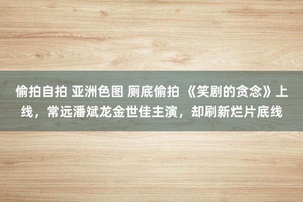 偷拍自拍 亚洲色图 厕底偷拍 《笑剧的贪念》上线，常远潘斌龙金世佳主演，却刷新烂片底线