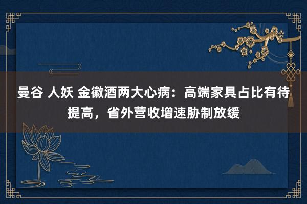 曼谷 人妖 金徽酒两大心病：高端家具占比有待提高，省外营收增速胁制放缓