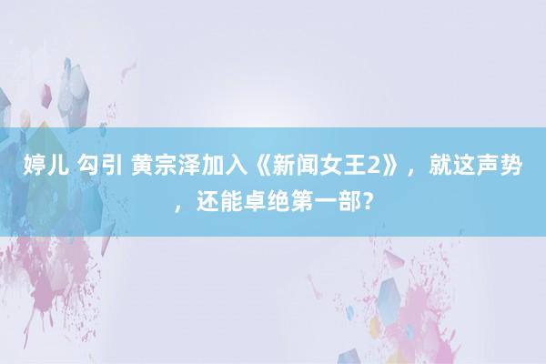 婷儿 勾引 黄宗泽加入《新闻女王2》，就这声势，还能卓绝第一部？